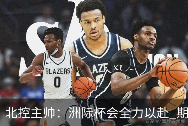 北控主帅：洲际杯会全力以赴 期待帮助球队建立新体系