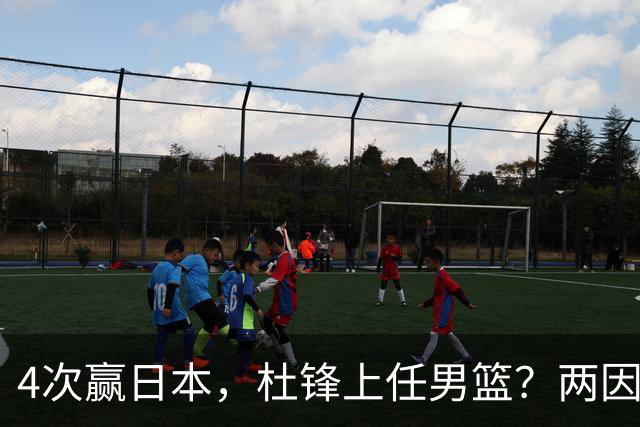 4次赢日本，杜锋上任男篮？两因素关键，曾主动请缨，曾大胜33分